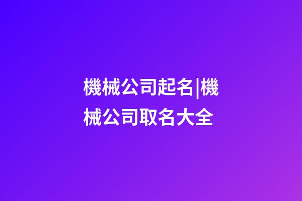 機械公司起名|機械公司取名大全-第1張-公司起名-玄機派